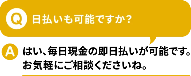 Q.日払いも可能ですか？A.はい、毎日現金の即日払いが可能です。お気軽にご相談くださいね。【寮付きお仕事紹介 はたらけるん】