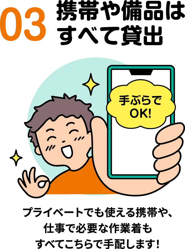 携帯や備品はすべて貸出。プライベートでも使える携帯や、仕事で必要な作業着もすべてこちらで手配します。手ぶらでOK!【寮付きお仕事紹介 はたらけるん】